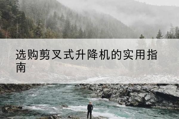 阿合奇剪叉式升降机怎么选-选购剪叉式升降机的实用指南