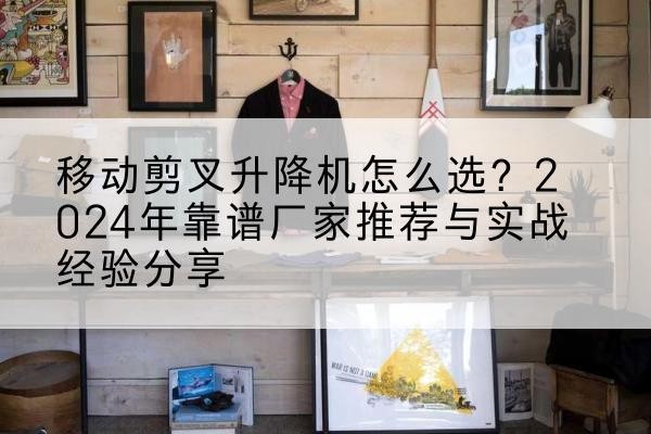 阿合奇升降平台厂家推荐-移动剪叉升降机怎么选?2024年靠谱厂家推荐与实战经验分享