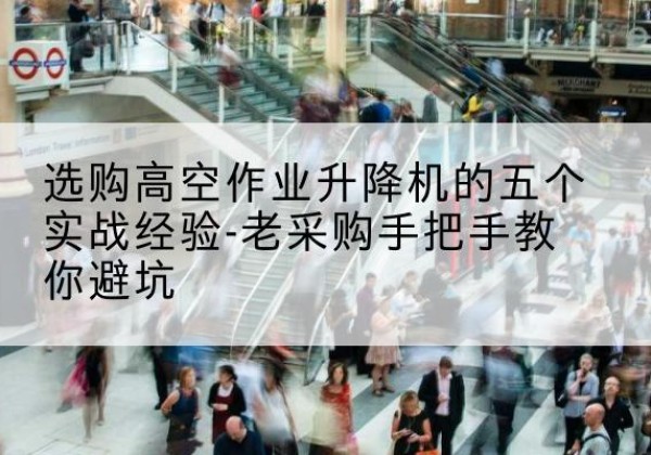 阿合奇高空作业升降机厂家-选购高空作业升降机的五个实战经验-老采购手把手教你避坑