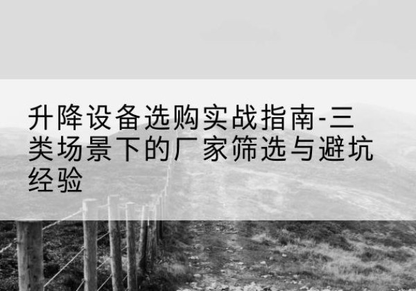 阿合奇移动式升降机厂家推荐-升降设备选购实战指南-三类场景下的厂家筛选与避坑经验
