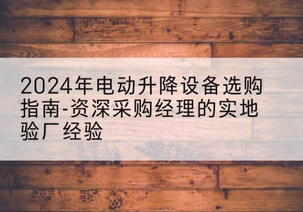 阿合奇电动剪叉升降平台厂家-2024年电动升降设备选购指南-资深采购经理的实地验厂经验