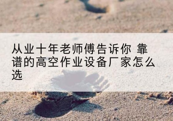 阿合奇高空作业升降机厂家推荐-从业十年老师傅告诉你 靠谱的高空作业设备厂家怎么选