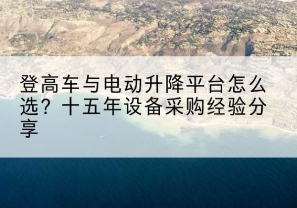 阿合奇登高车厂家厂家-登高车与电动升降平台怎么选？十五年设备采购经验分享