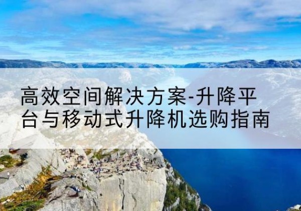 阿合奇升降平台厂家-*空间解决方案-升降平台与移动式升降机选购指南