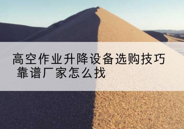 阿合奇电动升降平台厂家推荐-高空作业升降设备选购技巧 靠谱厂家怎么找