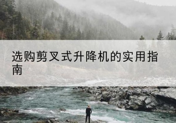 阿合奇剪叉式升降机怎么选-选购剪叉式升降机的实用指南