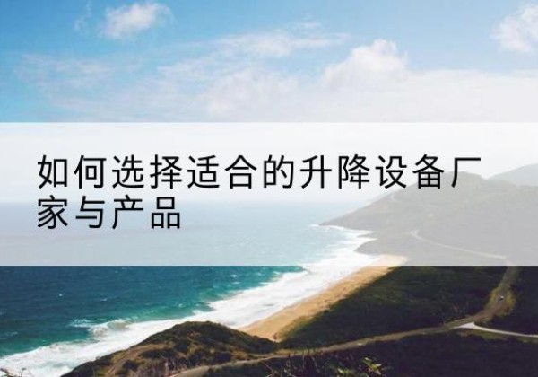 阿合奇电动升降平台厂家-如何选择适合的升降设备厂家与产品
